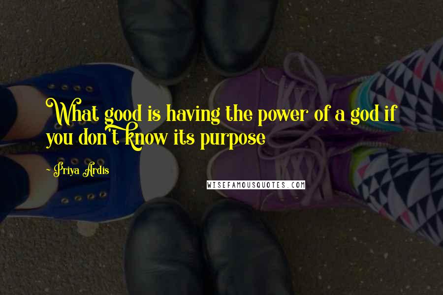 Priya Ardis Quotes: What good is having the power of a god if you don't know its purpose