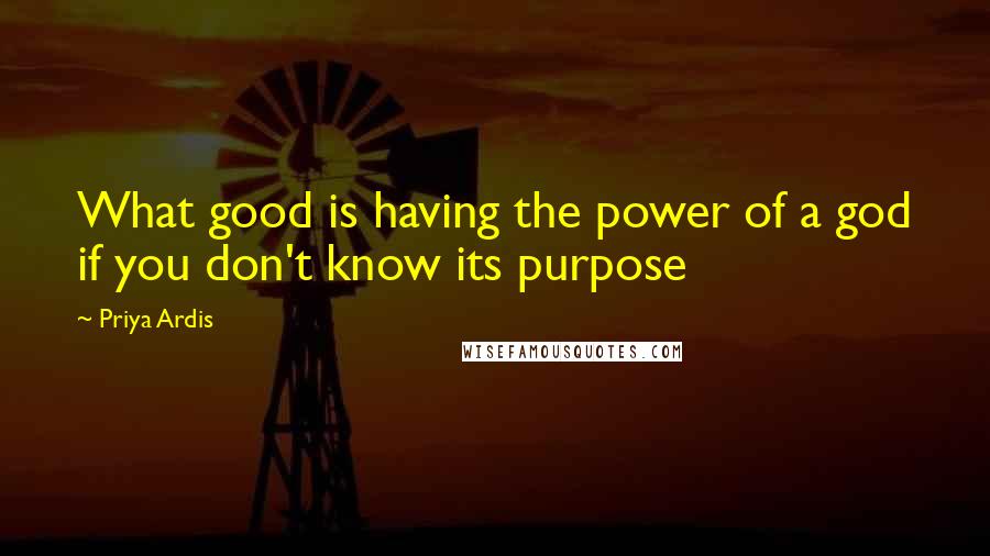 Priya Ardis Quotes: What good is having the power of a god if you don't know its purpose