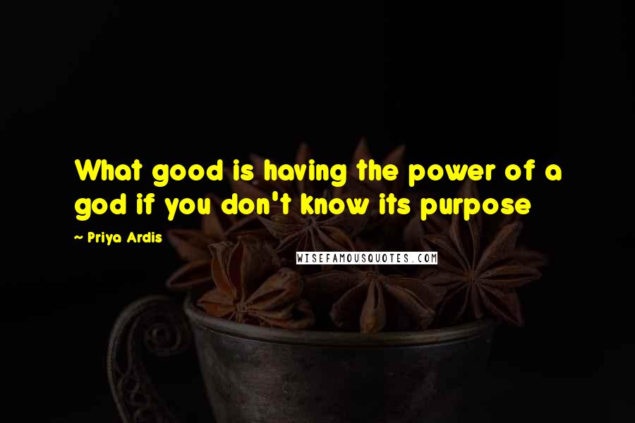 Priya Ardis Quotes: What good is having the power of a god if you don't know its purpose