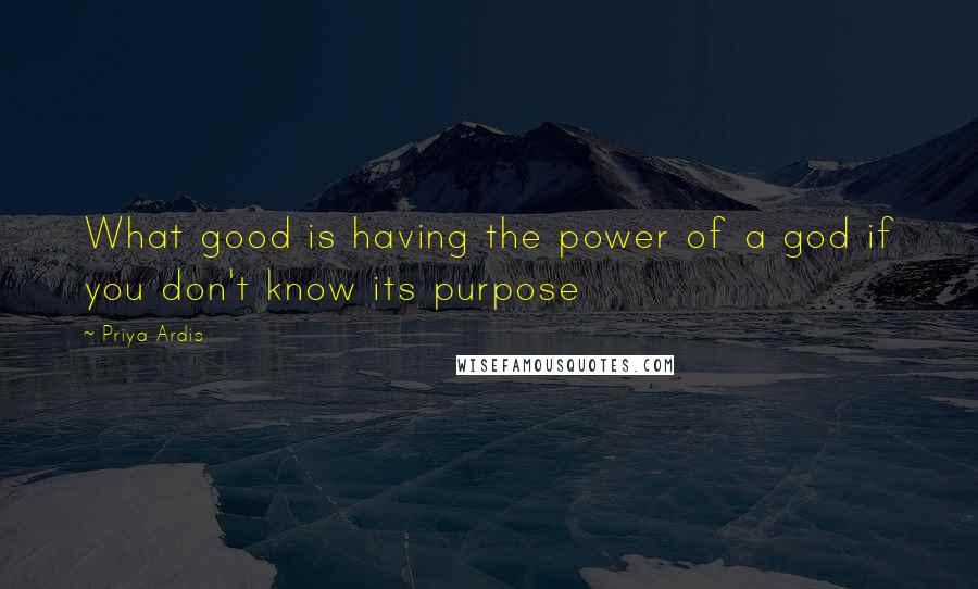 Priya Ardis Quotes: What good is having the power of a god if you don't know its purpose