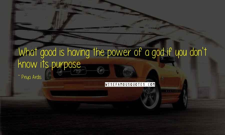 Priya Ardis Quotes: What good is having the power of a god if you don't know its purpose