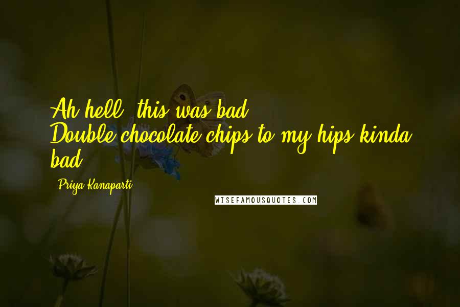 Priya Kanaparti Quotes: Ah hell, this was bad. Double-chocolate-chips-to-my-hips kinda bad.