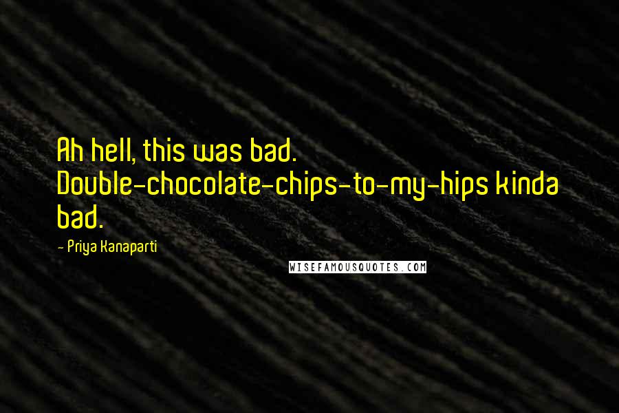 Priya Kanaparti Quotes: Ah hell, this was bad. Double-chocolate-chips-to-my-hips kinda bad.