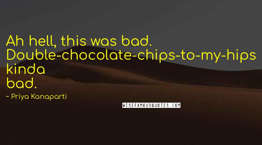 Priya Kanaparti Quotes: Ah hell, this was bad. Double-chocolate-chips-to-my-hips kinda bad.