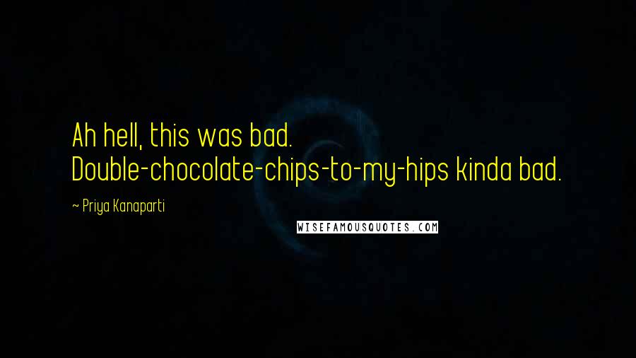 Priya Kanaparti Quotes: Ah hell, this was bad. Double-chocolate-chips-to-my-hips kinda bad.