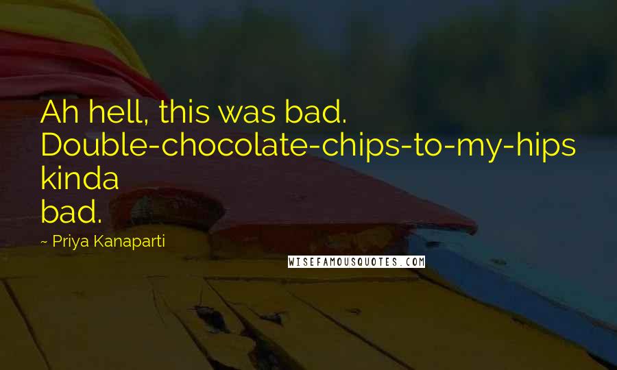 Priya Kanaparti Quotes: Ah hell, this was bad. Double-chocolate-chips-to-my-hips kinda bad.