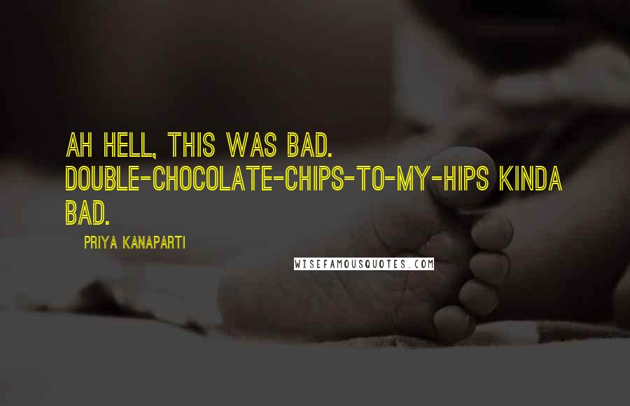 Priya Kanaparti Quotes: Ah hell, this was bad. Double-chocolate-chips-to-my-hips kinda bad.