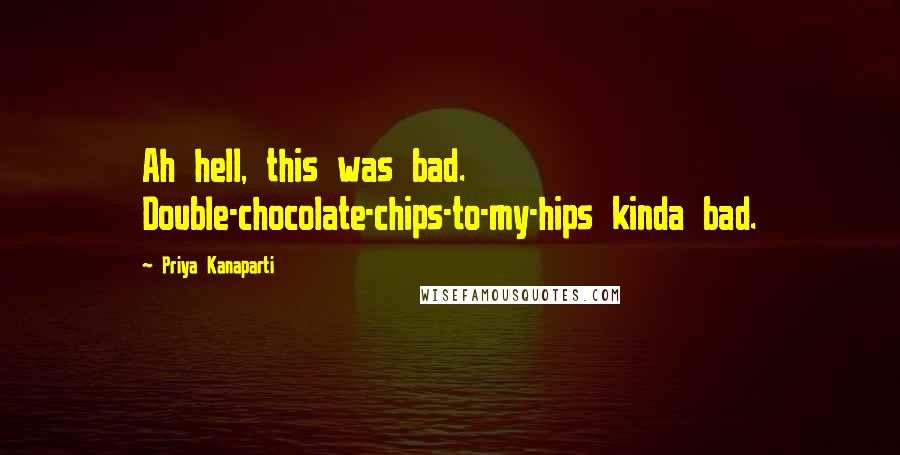 Priya Kanaparti Quotes: Ah hell, this was bad. Double-chocolate-chips-to-my-hips kinda bad.