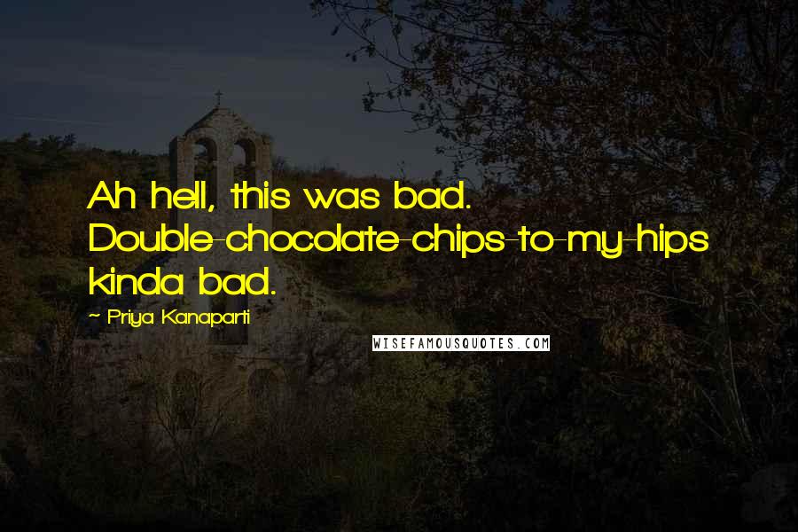 Priya Kanaparti Quotes: Ah hell, this was bad. Double-chocolate-chips-to-my-hips kinda bad.