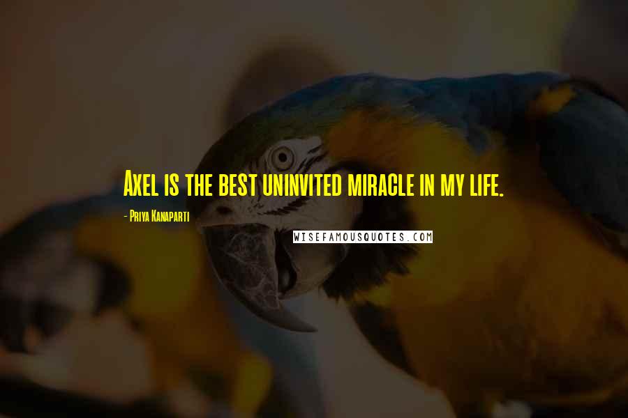 Priya Kanaparti Quotes: Axel is the best uninvited miracle in my life.