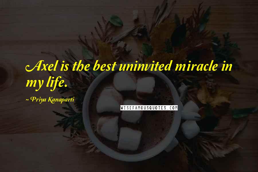 Priya Kanaparti Quotes: Axel is the best uninvited miracle in my life.