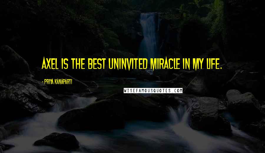 Priya Kanaparti Quotes: Axel is the best uninvited miracle in my life.