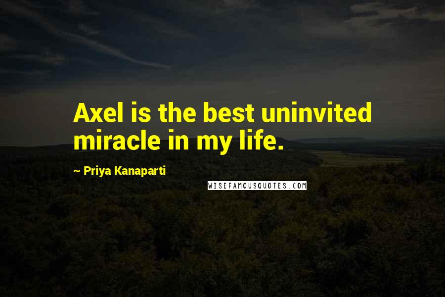 Priya Kanaparti Quotes: Axel is the best uninvited miracle in my life.