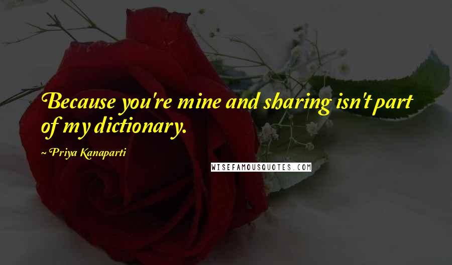 Priya Kanaparti Quotes: Because you're mine and sharing isn't part of my dictionary.