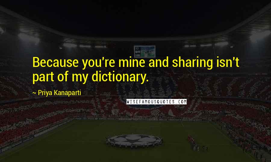 Priya Kanaparti Quotes: Because you're mine and sharing isn't part of my dictionary.