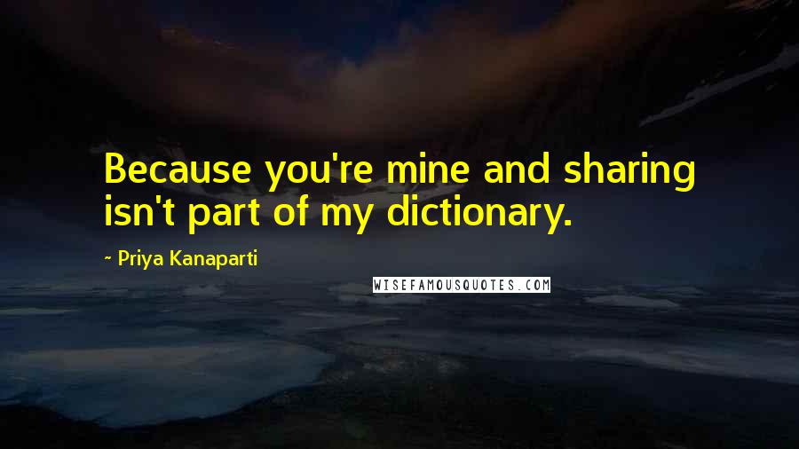 Priya Kanaparti Quotes: Because you're mine and sharing isn't part of my dictionary.