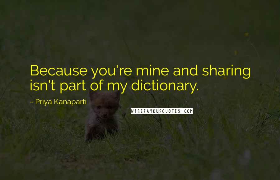 Priya Kanaparti Quotes: Because you're mine and sharing isn't part of my dictionary.