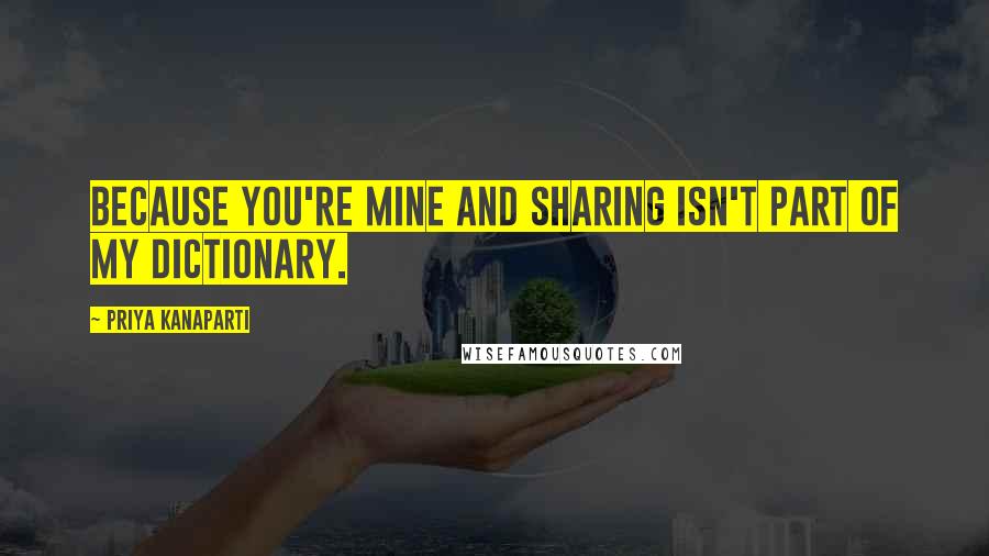 Priya Kanaparti Quotes: Because you're mine and sharing isn't part of my dictionary.