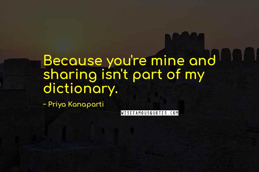 Priya Kanaparti Quotes: Because you're mine and sharing isn't part of my dictionary.