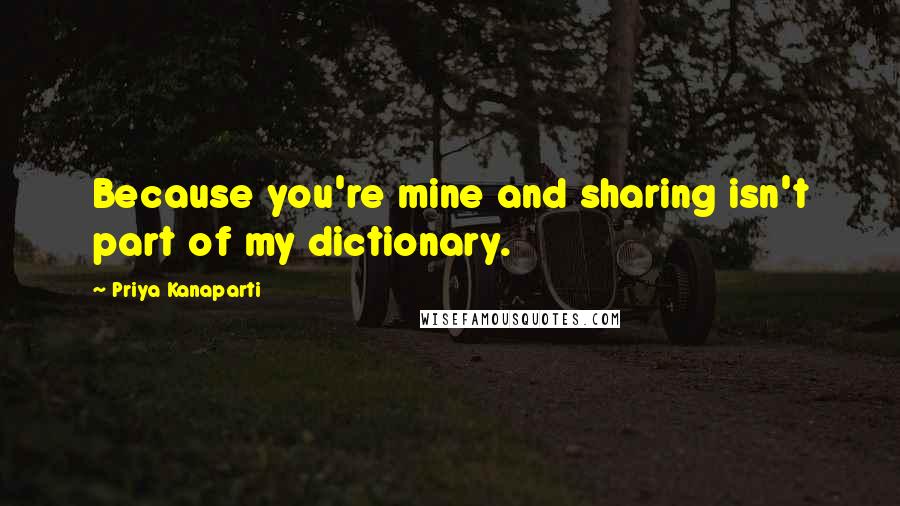 Priya Kanaparti Quotes: Because you're mine and sharing isn't part of my dictionary.