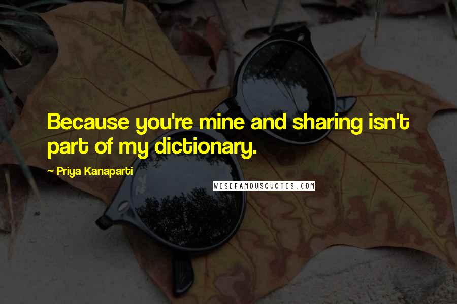 Priya Kanaparti Quotes: Because you're mine and sharing isn't part of my dictionary.