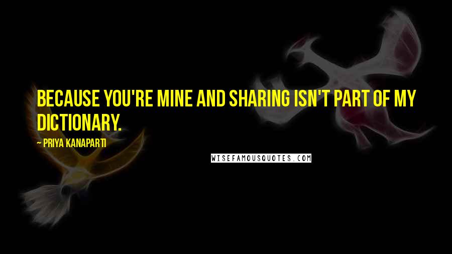 Priya Kanaparti Quotes: Because you're mine and sharing isn't part of my dictionary.