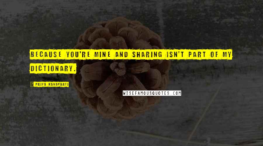 Priya Kanaparti Quotes: Because you're mine and sharing isn't part of my dictionary.