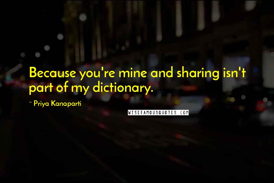 Priya Kanaparti Quotes: Because you're mine and sharing isn't part of my dictionary.