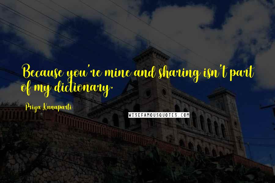 Priya Kanaparti Quotes: Because you're mine and sharing isn't part of my dictionary.