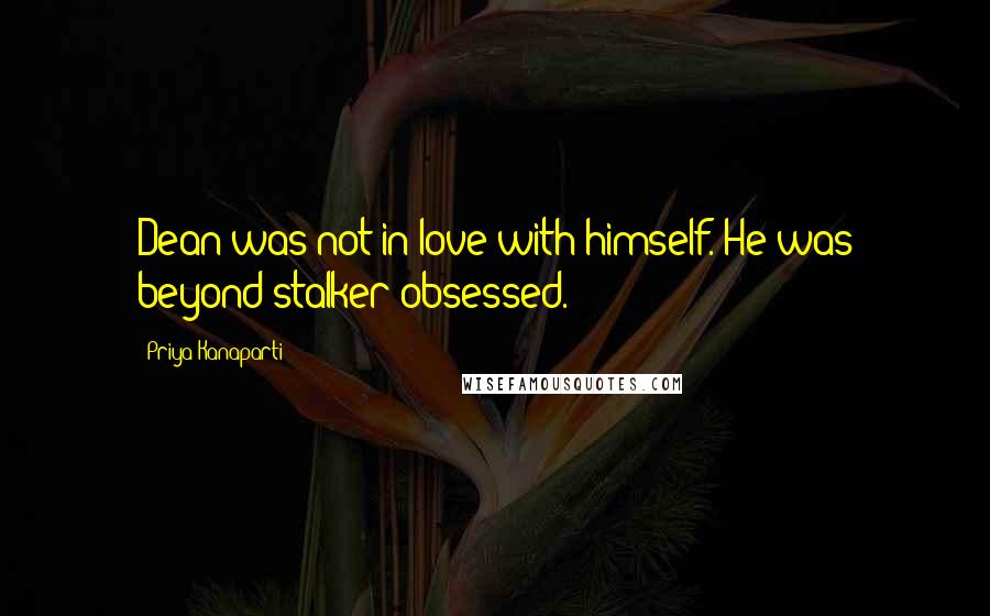 Priya Kanaparti Quotes: Dean was not in love with himself. He was beyond stalker-obsessed.
