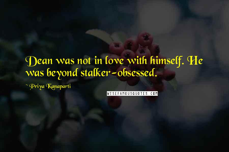 Priya Kanaparti Quotes: Dean was not in love with himself. He was beyond stalker-obsessed.