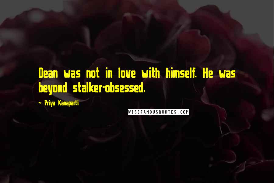 Priya Kanaparti Quotes: Dean was not in love with himself. He was beyond stalker-obsessed.