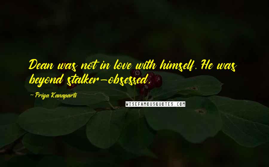 Priya Kanaparti Quotes: Dean was not in love with himself. He was beyond stalker-obsessed.