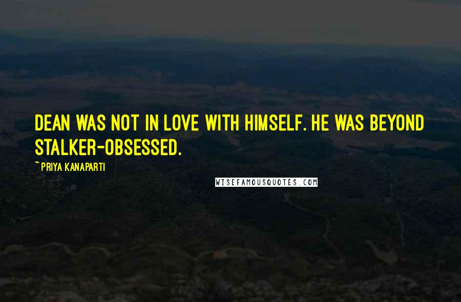 Priya Kanaparti Quotes: Dean was not in love with himself. He was beyond stalker-obsessed.