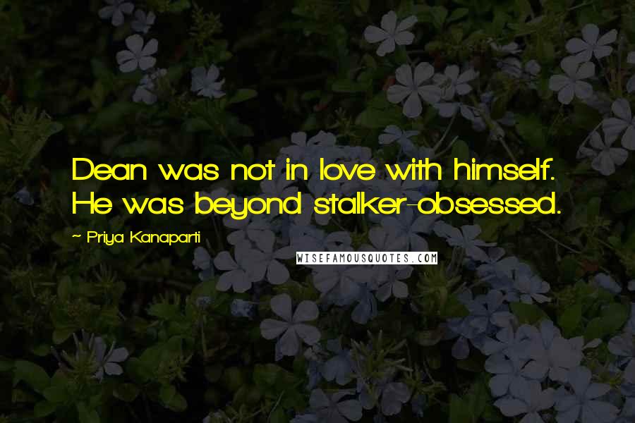 Priya Kanaparti Quotes: Dean was not in love with himself. He was beyond stalker-obsessed.