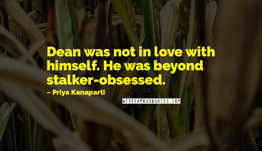 Priya Kanaparti Quotes: Dean was not in love with himself. He was beyond stalker-obsessed.