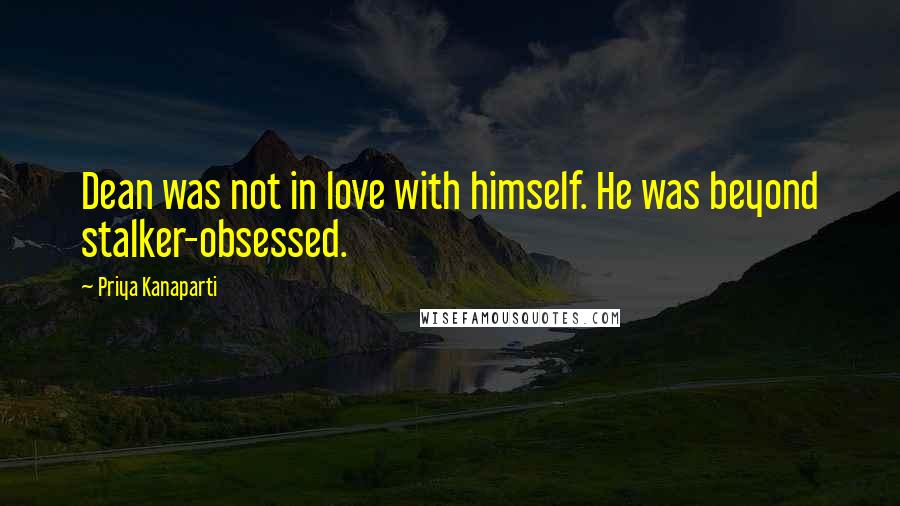 Priya Kanaparti Quotes: Dean was not in love with himself. He was beyond stalker-obsessed.