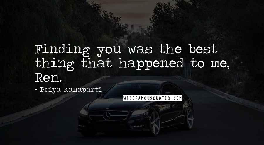 Priya Kanaparti Quotes: Finding you was the best thing that happened to me, Ren.