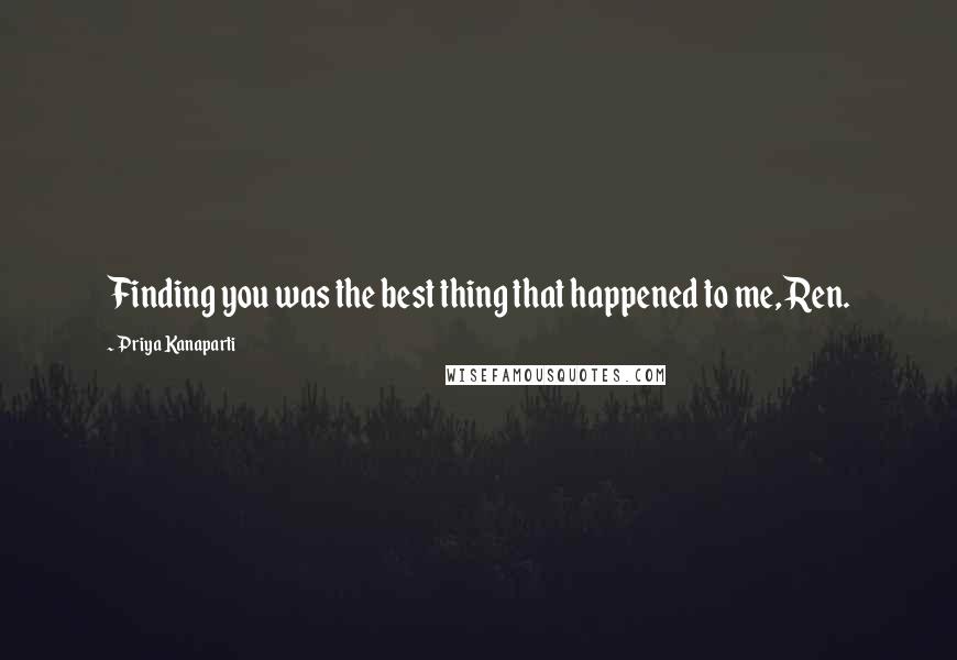 Priya Kanaparti Quotes: Finding you was the best thing that happened to me, Ren.