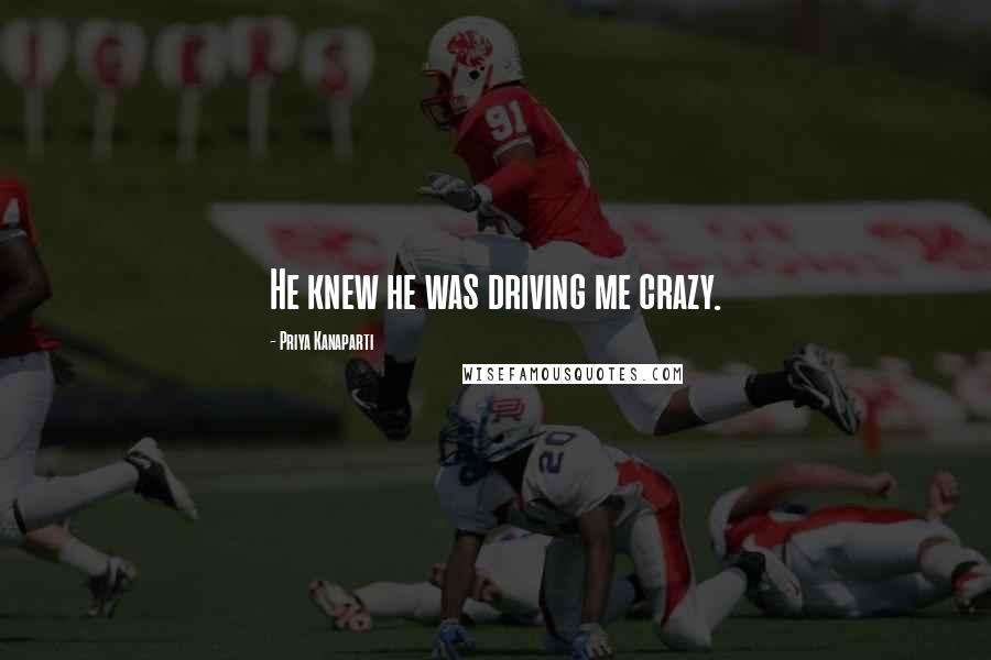 Priya Kanaparti Quotes: He knew he was driving me crazy.