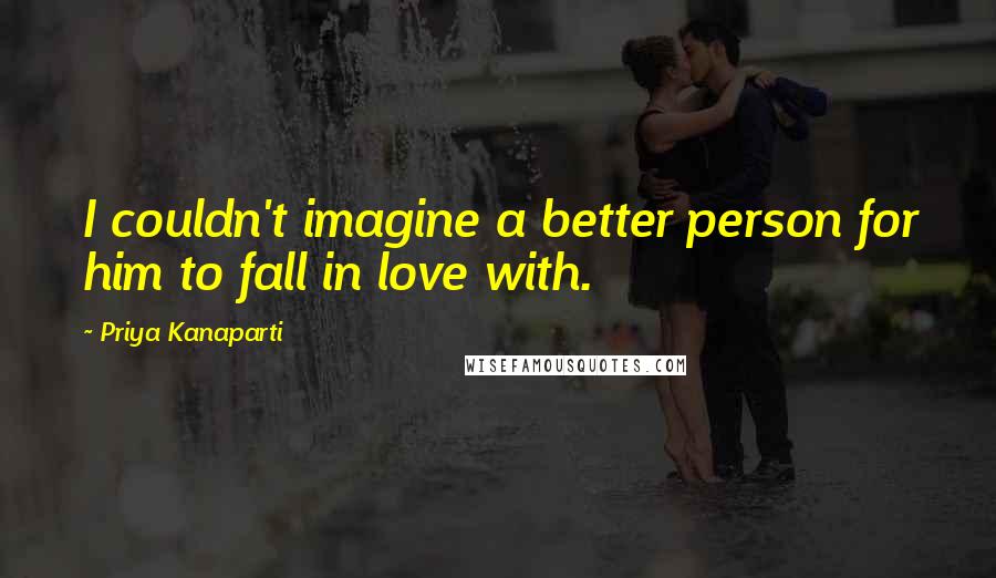 Priya Kanaparti Quotes: I couldn't imagine a better person for him to fall in love with.