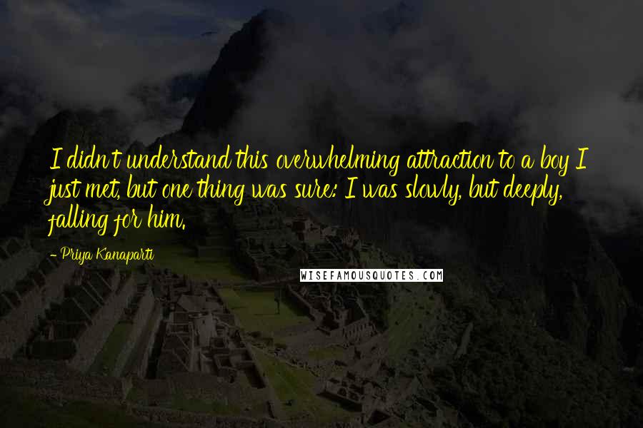 Priya Kanaparti Quotes: I didn't understand this overwhelming attraction to a boy I just met, but one thing was sure: I was slowly, but deeply, falling for him.