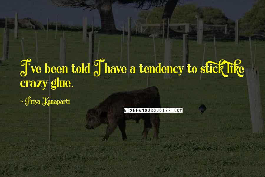 Priya Kanaparti Quotes: I've been told I have a tendency to stick like crazy glue.