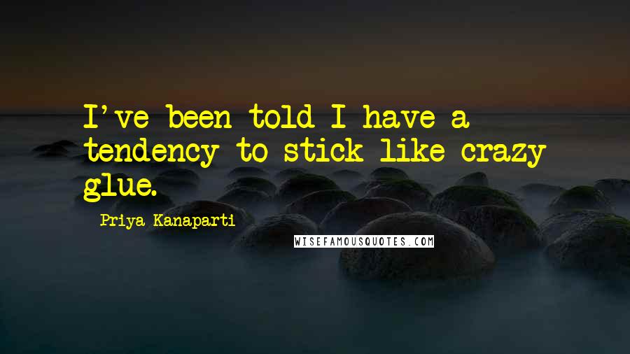 Priya Kanaparti Quotes: I've been told I have a tendency to stick like crazy glue.
