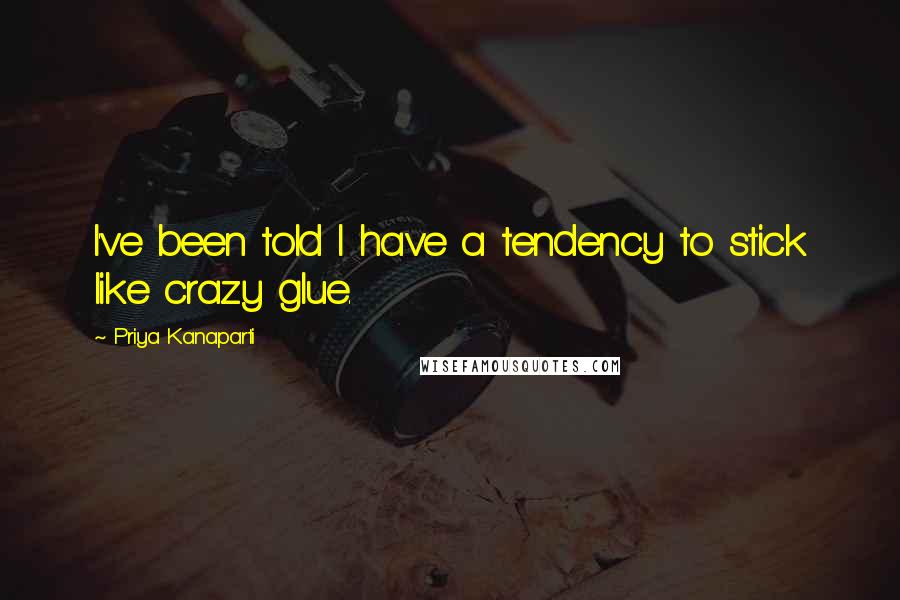 Priya Kanaparti Quotes: I've been told I have a tendency to stick like crazy glue.