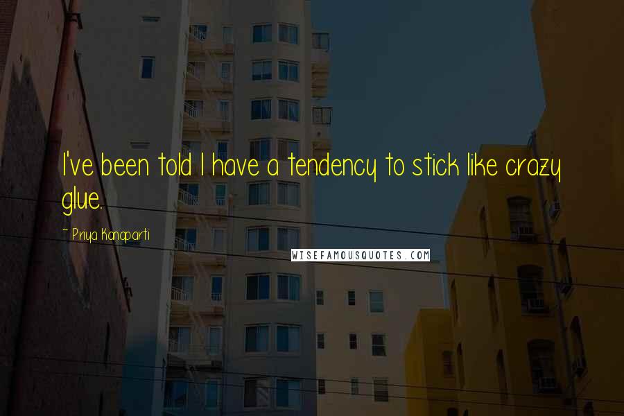 Priya Kanaparti Quotes: I've been told I have a tendency to stick like crazy glue.