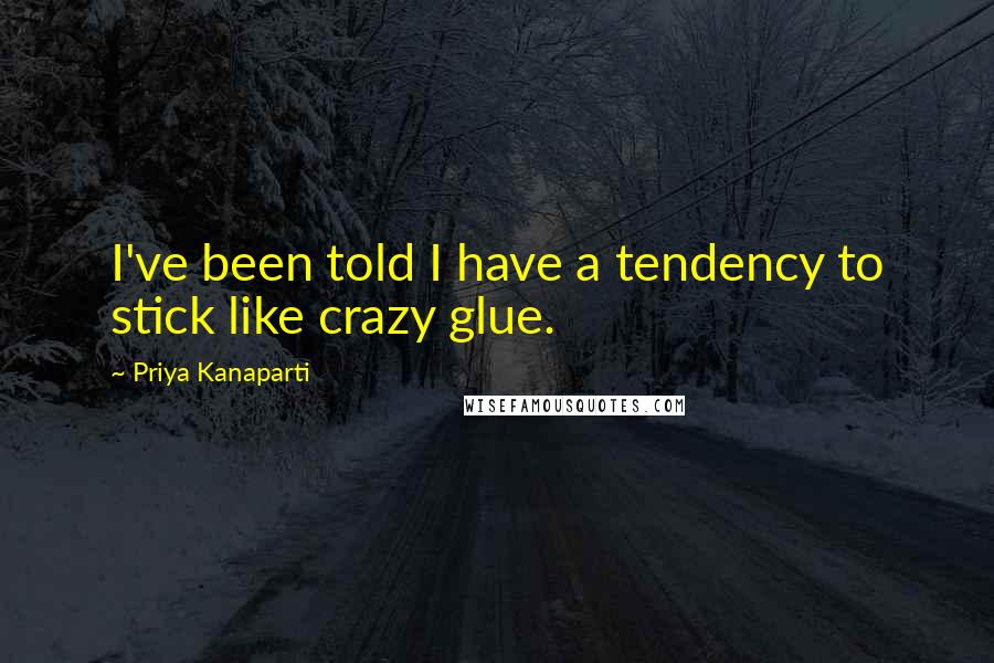 Priya Kanaparti Quotes: I've been told I have a tendency to stick like crazy glue.
