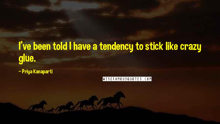 Priya Kanaparti Quotes: I've been told I have a tendency to stick like crazy glue.
