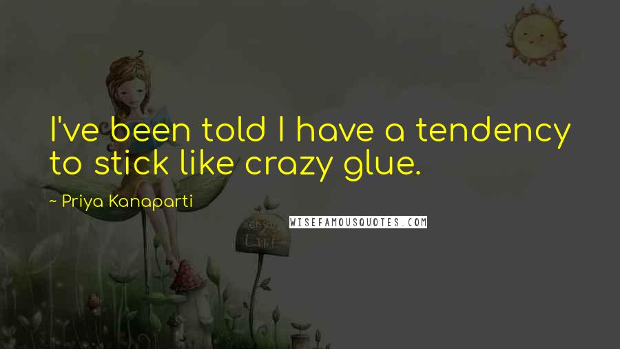 Priya Kanaparti Quotes: I've been told I have a tendency to stick like crazy glue.