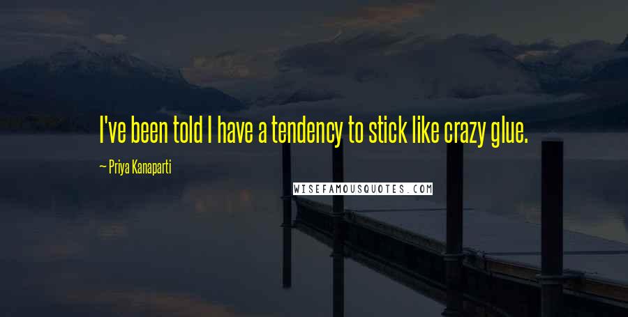 Priya Kanaparti Quotes: I've been told I have a tendency to stick like crazy glue.